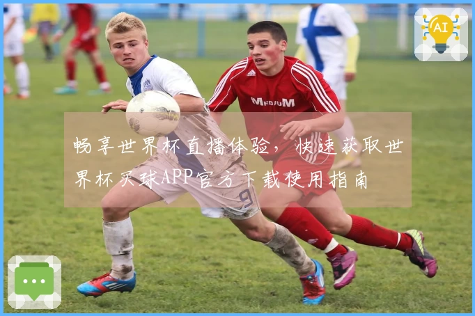 畅享世界杯直播体验,快速获取世界杯买球APP官方下载使用指南