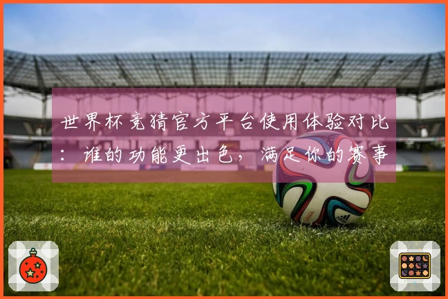 世界杯竞猜官方平台使用体验对比：谁的功能更出色，满足你的赛事直播需求？