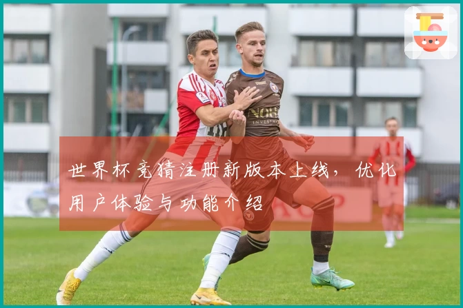 世界杯竞猜注册新版本上线，优化用户体验与功能介绍