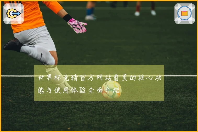 世界杯竞猜官方网站首页的核心功能与使用体验全面介绍