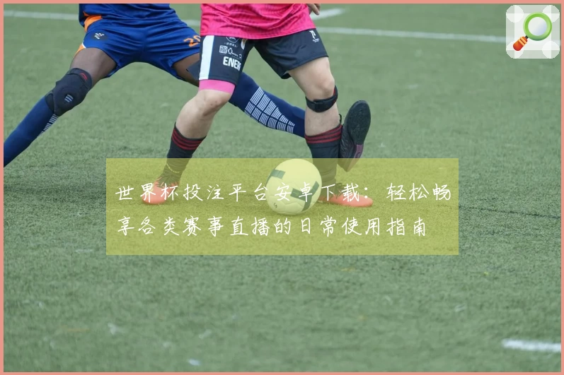 世界杯投注平台安卓下载：轻松畅享各类赛事直播的日常使用指南
