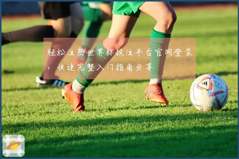 轻松注册世界杯投注平台官网登录，快速完整入门指南分享