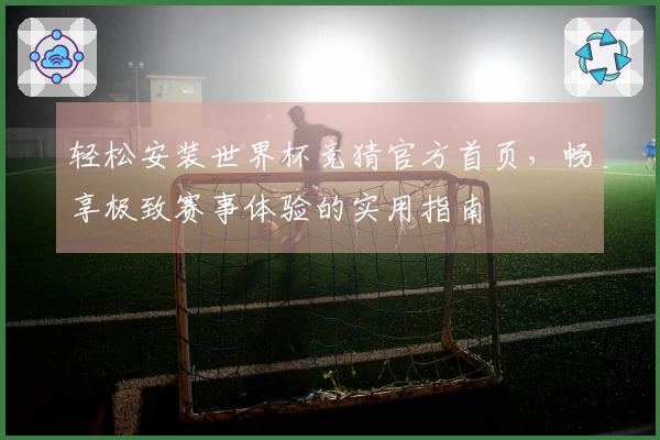 轻松安装世界杯竞猜官方首页，畅享极致赛事体验的实用指南