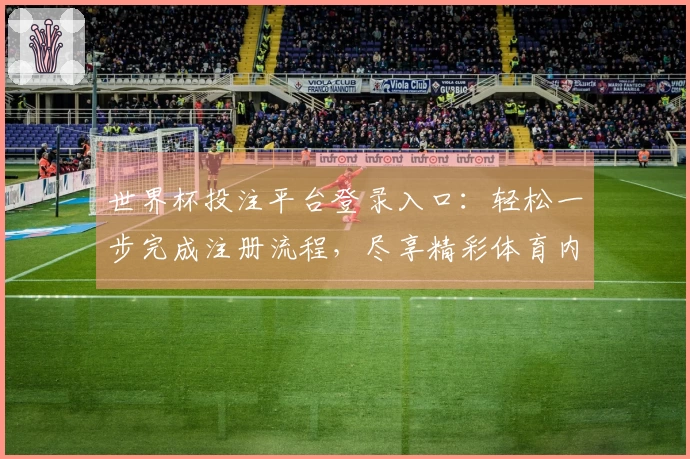 世界杯投注平台登录入口：轻松一步完成注册流程，尽享精彩体育内容