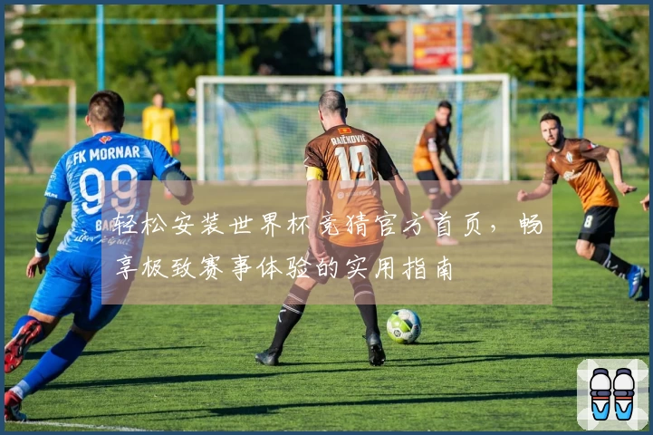 轻松安装世界杯竞猜官方首页，畅享极致赛事体验的实用指南