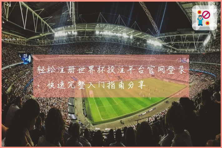 轻松注册世界杯投注平台官网登录，快速完整入门指南分享