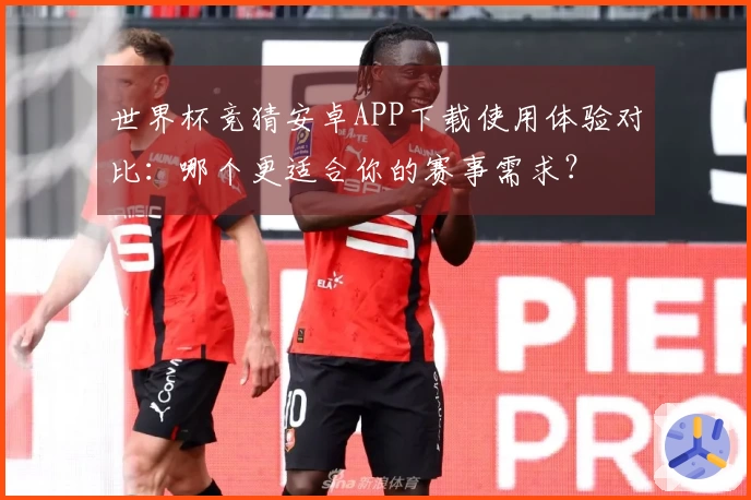 世界杯竞猜安卓APP下载使用体验对比：哪个更适合你的赛事需求？