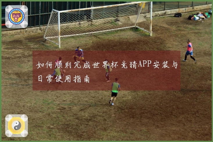 如何顺利完成世界杯竞猜APP安装与日常使用指南